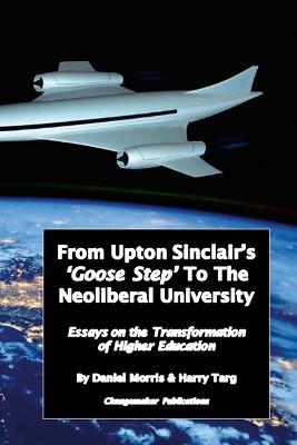 From Upton Sinclair's 'Goose Step' to the Neoliberal University: Essays on the Ongoing Transformation of Higher Education - Daniel Morris,Harry Targ - cover