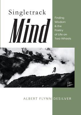 Singletrack Mind: Finding Wisdom & the Poetry of Life on Two Wheels - Albert Flynn Desilver - cover