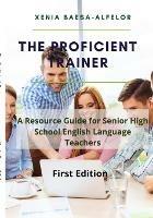 The Proficient Trainer: A Resource Guide for Senior High School English Teachers - Xenia Baesa-Alfelor - cover