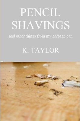 Pencil Shavings - And Other Things From My Garbage Can - K Taylor - cover