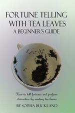 Fortune Telling with Tea Leaves - A Beginner's Guide: How to tell fortunes and perform divination by reading tea leaves (Tasseography)