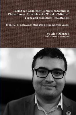 Profits are Generosity, Entrepreneurship is Philanthropy: Principles of a World of Minimal Force and Maximum Voluntarism - Alex Merced - cover