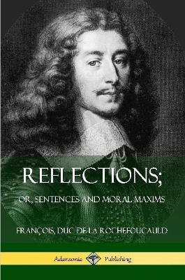 Reflections; Or, Sentences and Moral Maxims - Francois Duc De La Rochefoucauld,J W Willis Bund,J Hain Friswell - cover