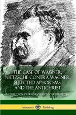 The Case of Wagner, Nietzsche Contra Wagner, Selected Aphorisms, and The Antichrist: A Collection of Friedrich Nietzsche Philosophy