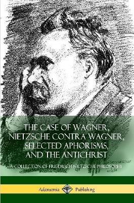 The Case of Wagner, Nietzsche Contra Wagner, Selected Aphorisms, and The Antichrist: A Collection of Friedrich Nietzsche Philosophy - Friedrich Wilhelm Nietzsche,H L Mencken,Anthony Ludovici - cover