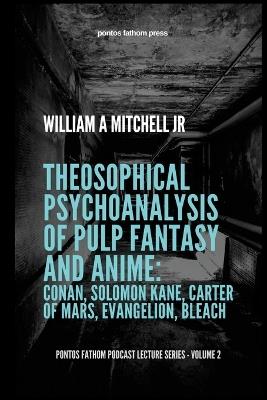 Theosophical Psychoanalysis of Pulp Fantasy and Anime: Conan, Solomon Kane, John Carter of Mars, Evangelion, Bleach: pontos fathom podcast lecture series- volume 2 - William A Mitchell - cover