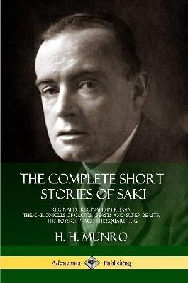 The Complete Short Stories of Saki: Reginald, Reginald in Russia, The Chronicles of Clovis, Beasts and Super Beasts, The Toys of Peace, The Square Egg - Saki,H H Munro - cover