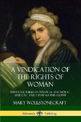 A Vindication of the Rights of Woman: With Strictures on Political and Moral Subjects - Early Feminist Philosophy - Mary Wollstonecraft - cover