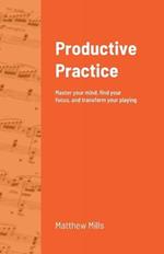 Productive Practice: Master your mind, find your focus, and transform your playing