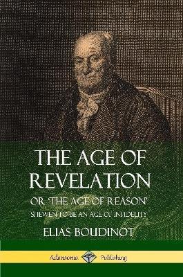 The Age of Revelation: Or 'The Age of Reason', Shewen To Be an Age of Infidelity - Elias Boudinot - cover