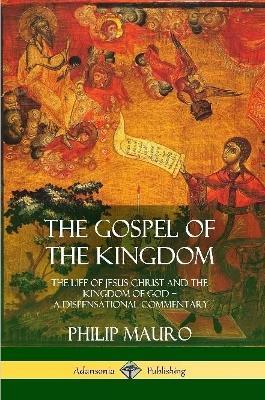 The Gospel of the Kingdom: The Life of Jesus Christ and the Kingdom of God - A Dispensational Commentary - Philip Mauro - cover