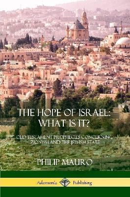 The Hope of Israel; What Is It?: Old Testament Prophecies Concerning Zionism and the Jewish State - Philip Mauro - cover