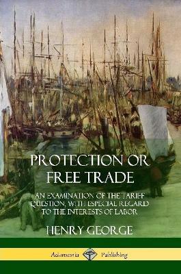 Protection or Free Trade: An Examination of the Tariff Question, with Especial Regard to the Interests of Labor - Henry George - cover