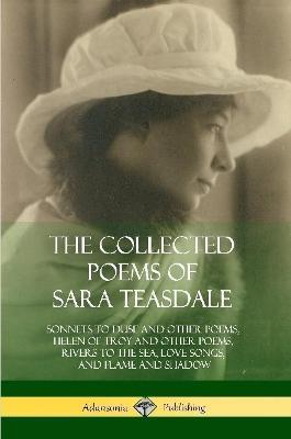 The Collected Poems of Sara Teasdale: Sonnets to Duse and Other Poems, Helen of Troy and Other Poems, Rivers to the Sea, Love Songs, and Flame and Shadow - Sara Teasdale - cover