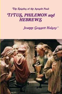 The Epistles of the Apostle Paul: TITUS, PHILEMON and HEBREWS - Jeanne Gossett Halsey - cover