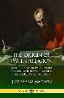 The Origin of Paul's Religion: How the Apostle Paul Found His Faith and Began Teaching the Gospel of Jesus Christ