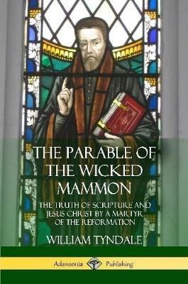 The Parable of the Wicked Mammon: The Truth of Scripture and Jesus Christ by a Martyr of the Reformation - William Tyndale - cover