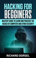 Hacking for Beginners: Mastery Guide to Learn and Practice the Basics of Computer and Cyber Security