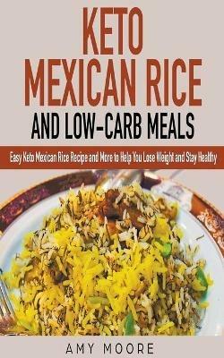 Keto Mexican Rice and Low-Carb Meals Easy Keto Mexican Rice Recipe and More to Help You Lose Weight and Stay Healthy - Amy Moore - cover