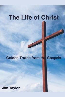 The Life of Christ: Golden Truths From the Gospels - Jim Taylor - cover