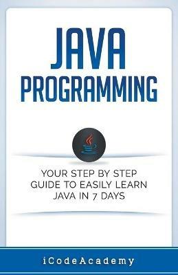 Java: Programming: Your Step by Step Guide to Easily Learn Java in 7 Days - I Code Academy - cover