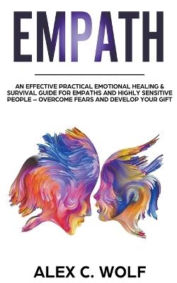 Empath: An Effective Practical Emotional Healing & Survival Guide for Empaths and Highly Sensitive People - Overcome Your Fears and Develop Your Gift - Alex C Wolf - cover