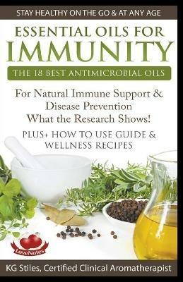 Essential Oils for Immunity The 18 Best Antimicrobial Oils For Natural Immune Support & Disease Prevention What the Research Shows! Plus How to Use Guide & Wellness Recipes - Kg Stiles - cover