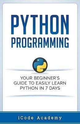 Python Programming: Your Beginner's Guide To Easily Learn Python in 7 Days - I Code Academy - cover