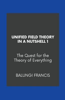 Unified Field Theory in a Nutshell1: The Quest for the Theory of Everything - Balungi Francis - cover