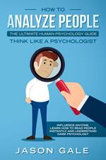 How To Analyze People: The Ultimate Human Psychology Guide : Think Like A Psychologist: Influence Anyone, Learn How to Read People Instantly, And Understand Dark Psychology