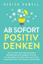 Ab sofort positiv denken: Wie Sie Ihre negativen Gedanken beherrschen und Grübeln stoppen. So verlagern Sie Ihren Fokus auf Glück, Selbstakzeptanz und radikale Selbstliebe