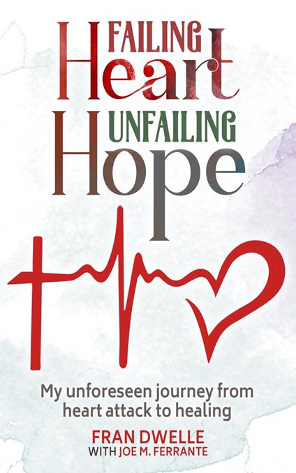 Failing Heart, Unfailing Hope: My Unforeseen Journey from Heart Attack to Healing