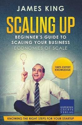 Scaling Up - Beginner's Guide To Scaling Your Business: Economies of Scale - Knowing the right steps for your business startup - James King - cover