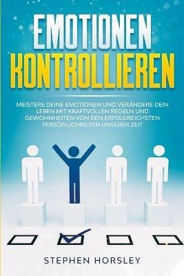 Emotionen kontrollieren: Meistere deine Emotionen und verandere dein Leben mit kraftvollen Regeln und Gewohnheiten von den erfolgreichsten Persoenlichkeiten unserer Zeit - Stephen Horsley - cover