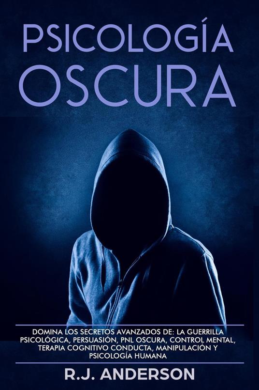 Psicología Oscura: Domina los secretos avanzados de la guerrilla psicológica, la Persuasión, y la PNL Oscura