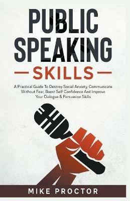 Public Speaking Skills A Practical Guide To Destroy Social Anxiety, Communicate Without Fear, Boost Self Confidence And Improve Your Dialogue & Persuasion Skills - Mike Proctor - cover