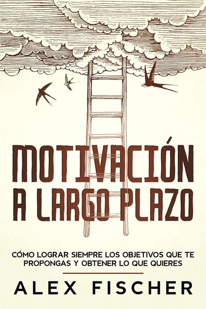 Motivación a Largo Plazo: Cómo Lograr Siempre los Objetivos que te Propongas y Obtener lo que Quieres