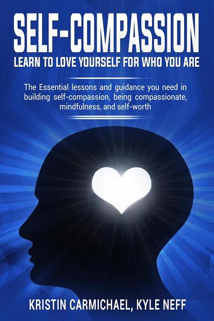 Self-Compassion Learn to Love Yourself For Who You Are: The Essential Lessons and Guidance you Need in Building self-Compassion, Being Compassionate, Mindfulness, and Self-Worth