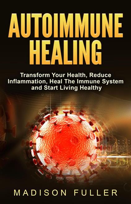 Autoimmune Healing, Transform Your Health, Reduce Inflammation, Heal The Immune System and Start Living Healthy