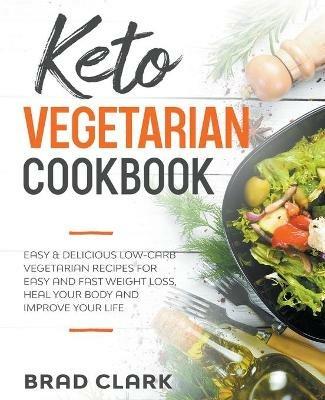 Keto Vegetarian Cookbook: Easy & Delicious Low-Carb Vegetarian Recipes for Easy and Fast Weight Loss, Heal your Body and Improve your Life - Brad Clark - cover