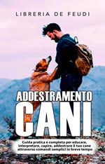 Addestramento Cani: Guida pratica e completa per educare, interpretare, capire, addestrare il tuo cane attraverso comandi semplici in breve tempo