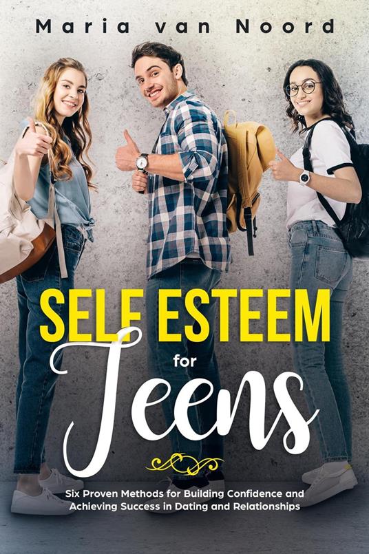 Self Esteem for Teens: Six Proven Methods for Building Confidence and Achieving Success in Dating and Relationships