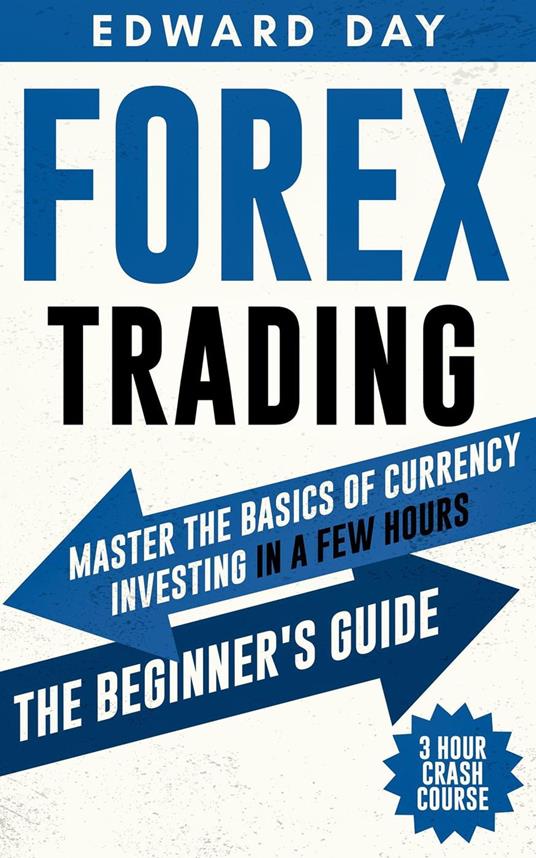 Forex Trading: Master The Basics of Currency Investing in a Few Hours-- The Beginner’s Guide