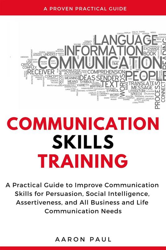 Communication Skills Training: A Practical Guide to Improve Communication Skills for Persuasion, Social Intelligence, Assertiveness and All Business and Life Communication Needs