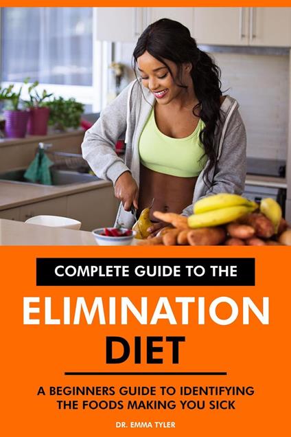 Complete Guide to the Elimination Diet: A Beginners Guide to Identifying the Foods Making You Sick.