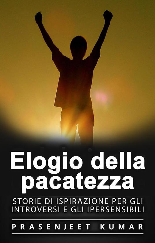 Elogio della pacatezza: Storie di ispirazione per gli introversi e gli ipersensibili - Prasenjeet Kumar - ebook