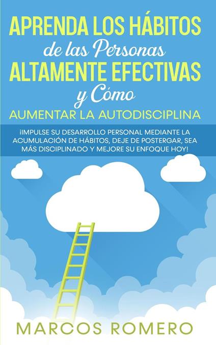 Aprenda los Hábitos de las Personas Altamente Efectivas y Cómo Aumentar la Autodisciplina: ¡Impulse su Desarrollo Personal Mediante la Acumulación de Hábitos, Deje de Postergar y Mejore su Enfoque Hoy