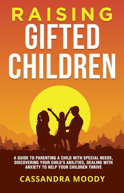 Raising Gifted Children: A Guide to Parenting a Child with Special Needs, Discovering Your Child's Abilities, Dealing with Anxiety to Help Your Children Thrive