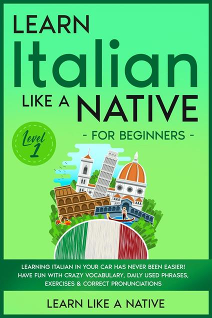 Learn Italian Like a Native for Beginners - Level 1: Learning Italian in Your Car Has Never Been Easier! Have Fun with Crazy Vocabulary, Daily Used Phrases, Exercises & Correct Pronunciations