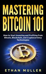 Mastering Bitcoin 101: How to Start Investing and Profiting from Bitcoin, Blockchain, and Cryptocurrency Technologies Today (for Beginners, Starters, and Dummies)